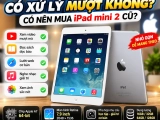 iPad mini 2 có xử lý mượt không? Có nên mua iPad mini 2 cũ?