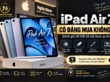 iPad Air 7 có đáng mua không? Đánh giá chi tiết & nơi mua uy tín