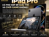 iPad Pro có phù hợp để giải trí và chơi game không? Đánh giá chi tiết